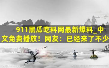 911黑瓜吃料网最新爆料_中文免费播放！网友：已经来了不少