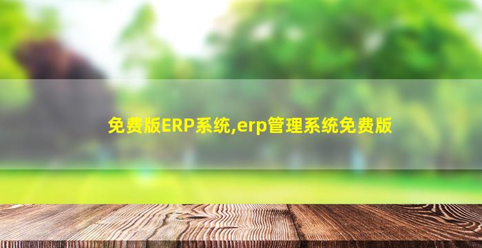免费版ERP系统,erp管理系统免费版